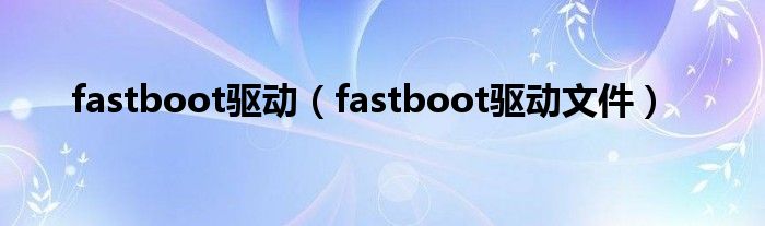 fastboot驱动（fastboot驱动文件）