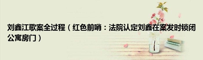 刘鑫江歌案全过程（红色前哨：法院认定刘鑫在案发时锁闭公寓房门）