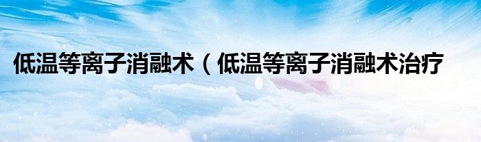 低温等离子消融术（低温等离子消融术治疗