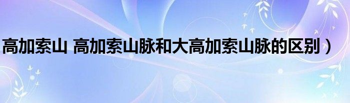 高加索山 高加索山脉和大高加索山脉的区别）
