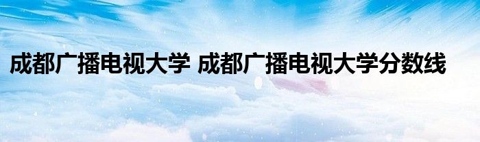 成都广播电视大学 成都广播电视大学分数线