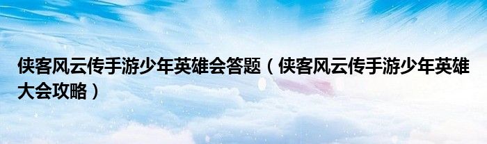 侠客风云传手游少年英雄会答题（侠客风云传手游少年英雄大会攻略）