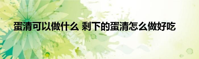 蛋清可以做什么 剩下的蛋清怎么做好吃