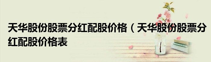天华股份股票分红配股价格（天华股份股票分红配股价格表
