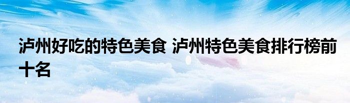 泸州好吃的特色美食 泸州特色美食排行榜前十名