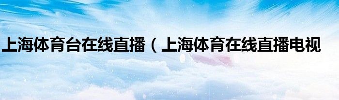 上海体育台在线直播（上海体育在线直播电视