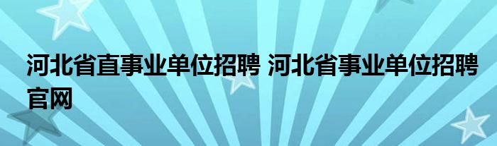 河北省直事业单位招聘 河北省事业单位招聘官网
