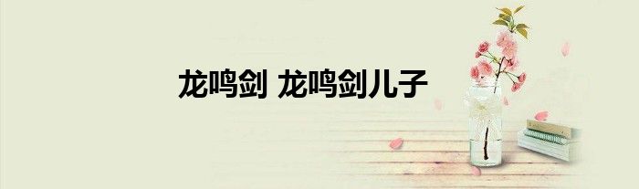 龙鸣剑 龙鸣剑儿子