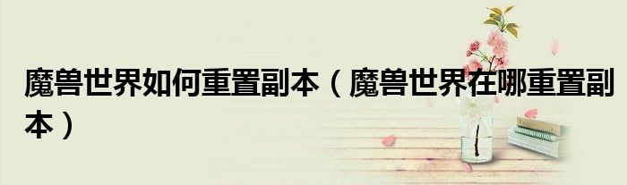 魔兽世界如何重置副本（魔兽世界在哪重置副本）