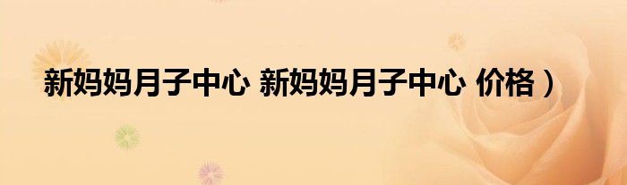 新妈妈月子中心 新妈妈月子中心 价格）