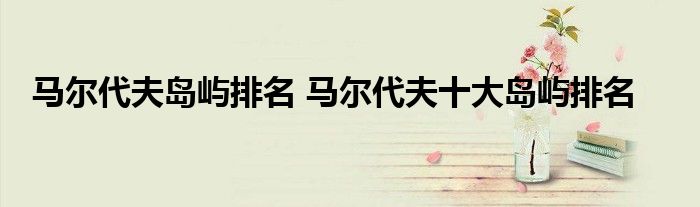 马尔代夫岛屿排名 马尔代夫十大岛屿排名