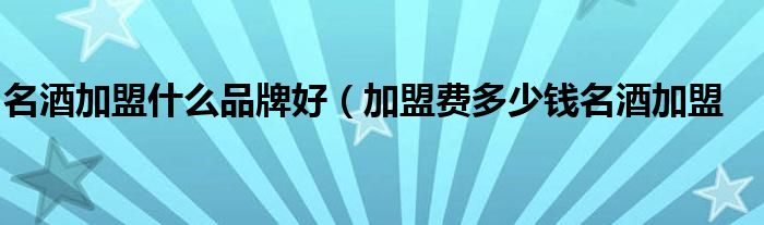 名酒加盟什么品牌好（加盟费多少钱名酒加盟