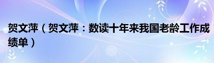 贺文萍（贺文萍：数读十年来我国老龄工作成绩单）