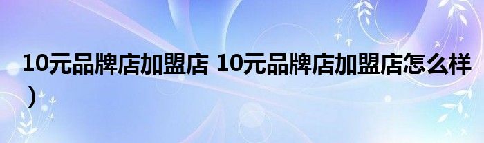 10元品牌店加盟店 10元品牌店加盟店怎么样）