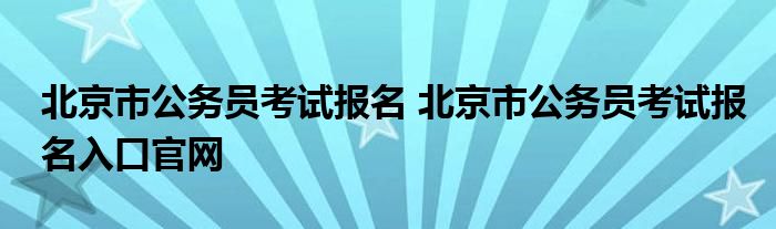 北京市公务员考试报名 北京市公务员考试报名入口官网