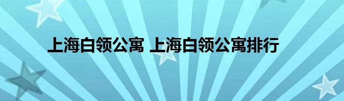 上海白领公寓 上海白领公寓排行