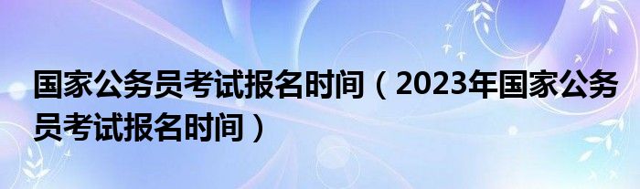 国家公务员考试报名时间（2023年国家公务员考试报名时间）
