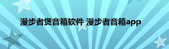 漫步者煲音箱软件 漫步者音箱app