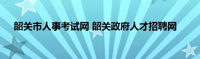 韶关市人事考试网 韶关政府人才招聘网