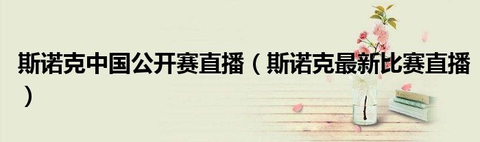 斯诺克中国公开赛直播（斯诺克最新比赛直播）