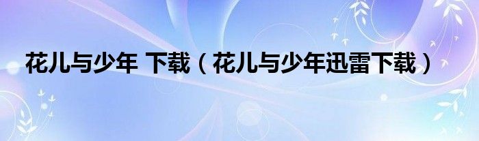 花儿与少年 下载（花儿与少年迅雷下载）