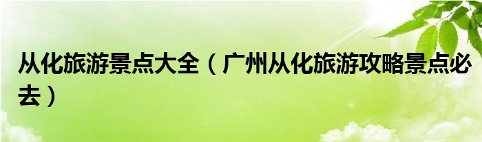 从化旅游景点大全（广州从化旅游攻略景点必去）
