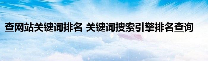 查网站关键词排名 关键词搜索引擎排名查询