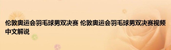 伦敦奥运会羽毛球男双决赛 伦敦奥运会羽毛球男双决赛视频中文解说