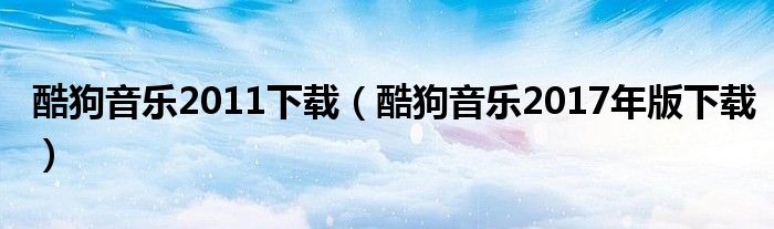 酷狗音乐2011下载（酷狗音乐2017年版下载）