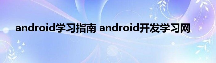 android学习指南 android开发学习网