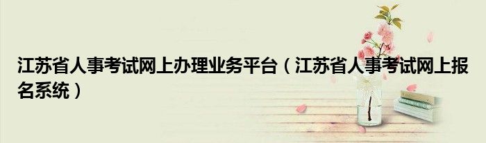 江苏省人事考试网上办理业务平台（江苏省人事考试网上报名系统）