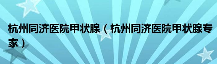 杭州同济医院甲状腺（杭州同济医院甲状腺专家）