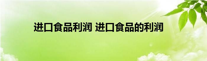进口食品利润 进口食品的利润