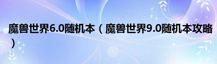 魔兽世界6.0随机本（魔兽世界9.0随机本攻略）