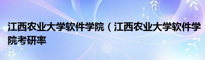 江西农业大学软件学院（江西农业大学软件学院考研率