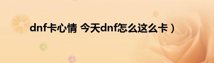 dnf卡心情 今天dnf怎么这么卡）