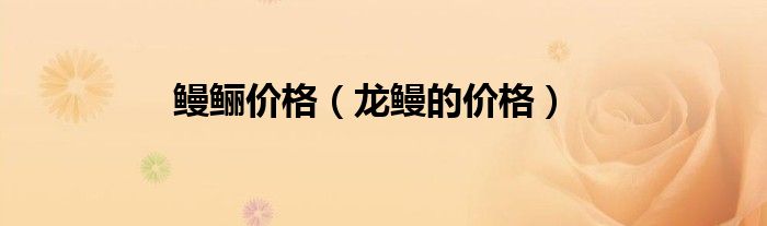 鳗鲡价格（龙鳗的价格）