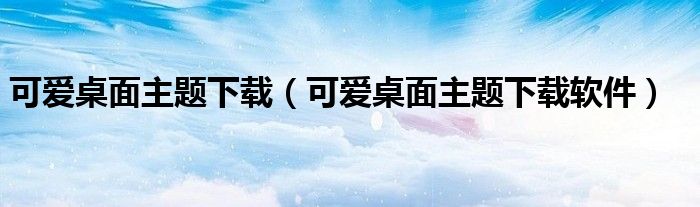 可爱桌面主题下载（可爱桌面主题下载软件）