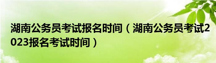 湖南公务员考试报名时间（湖南公务员考试2023报名考试时间）