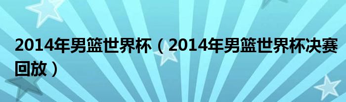 2014年男篮世界杯（2014年男篮世界杯决赛回放）