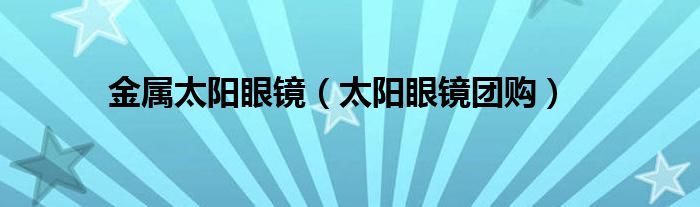 金属太阳眼镜（太阳眼镜团购）