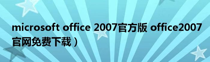 microsoft office 2007官方版 office2007官网免费下载）