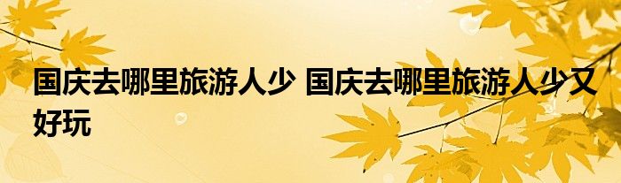国庆去哪里旅游人少 国庆去哪里旅游人少又好玩