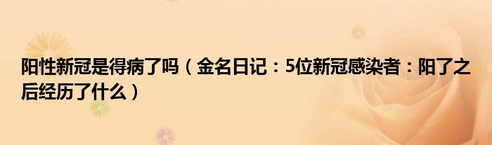 阳性新冠是得病了吗（金名日记：5位新冠感染者：阳了之后经历了什么）