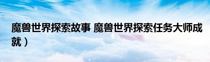 魔兽世界探索故事 魔兽世界探索任务大师成就）