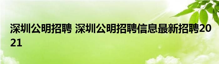 深圳公明招聘 深圳公明招聘信息最新招聘2021