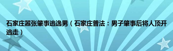 石家庄嚣张肇事逃逸男（石家庄普法：男子肇事后将人顶开逃走）