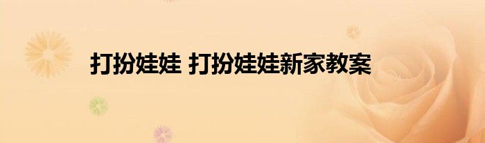 打扮娃娃 打扮娃娃新家教案