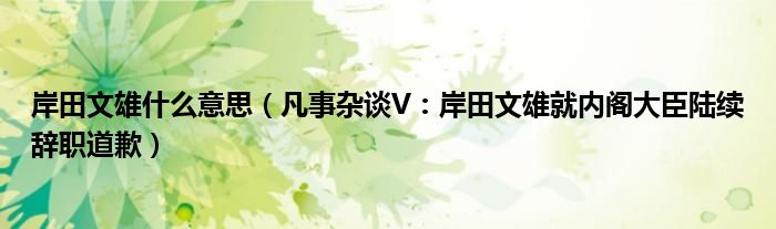 岸田文雄什么意思（凡事杂谈V：岸田文雄就内阁大臣陆续辞职道歉）