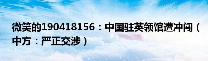 微笑的190418156：中国驻英领馆遭冲闯（中方：严正交涉）